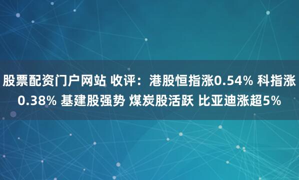 股票配资门户网站 收评：港股恒指涨0.54% 科指涨0.38% 基建股强势 煤炭股活跃 比亚迪涨超5%