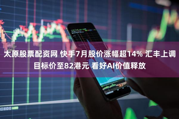 太原股票配资网 快手7月股价涨幅超14% 汇丰上调目标价至82港元 看好AI价值释放