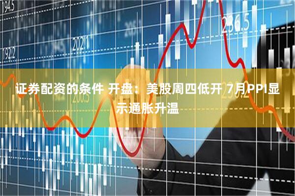 证券配资的条件 开盘：美股周四低开 7月PPI显示通胀升温