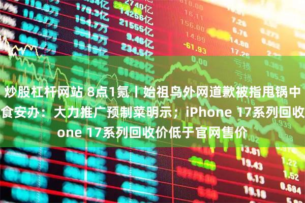 炒股杠杆网站 8点1氪丨始祖鸟外网道歉被指甩锅中国团队；国务院食安办：大力推广预制菜明示；iPhone 17系列回收价低于官网售价