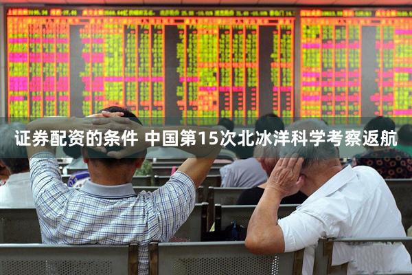证券配资的条件 中国第15次北冰洋科学考察返航