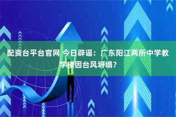 配资台平台官网 今日辟谣：广东阳江两所中学教学楼因台风坍塌？