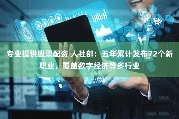 专业提供股票配资 人社部：五年累计发布72个新职业，覆盖数字经济等多行业