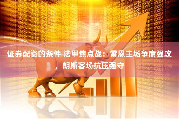 证券配资的条件 法甲焦点战：雷恩主场争席强攻，朗斯客场抗压强守