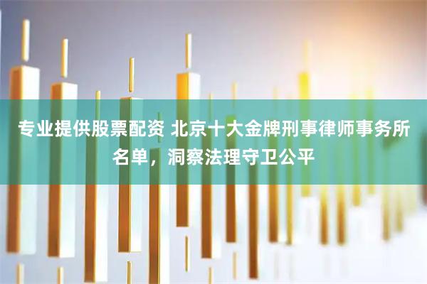 专业提供股票配资 北京十大金牌刑事律师事务所名单，洞察法理守卫公平