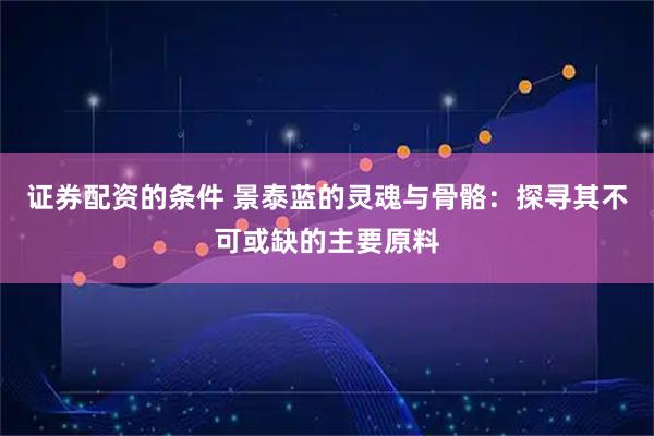 证券配资的条件 景泰蓝的灵魂与骨骼：探寻其不可或缺的主要原料
