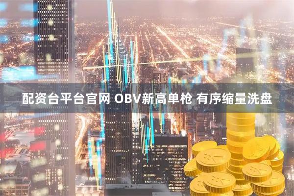 配资台平台官网 OBV新高单枪 有序缩量洗盘