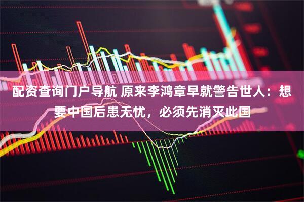 配资查询门户导航 原来李鸿章早就警告世人：想要中国后患无忧，必须先消灭此国