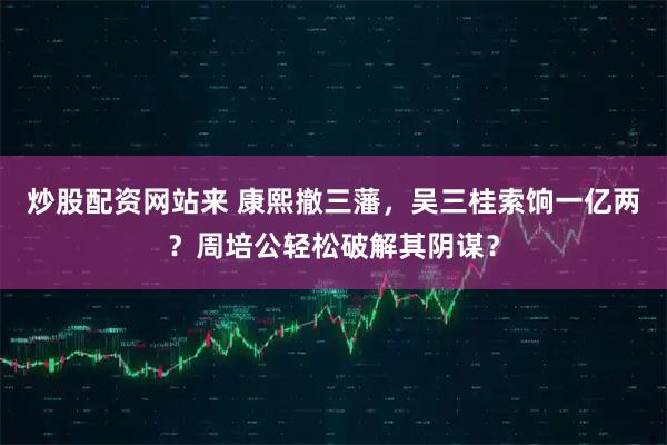 炒股配资网站来 康熙撤三藩，吴三桂索饷一亿两？周培公轻松破解其阴谋？
