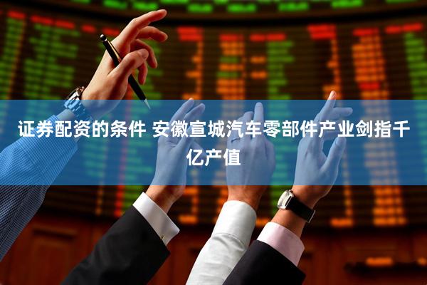 证券配资的条件 安徽宣城汽车零部件产业剑指千亿产值