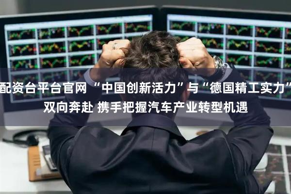 配资台平台官网 “中国创新活力”与“德国精工实力”双向奔赴 携手把握汽车产业转型机遇