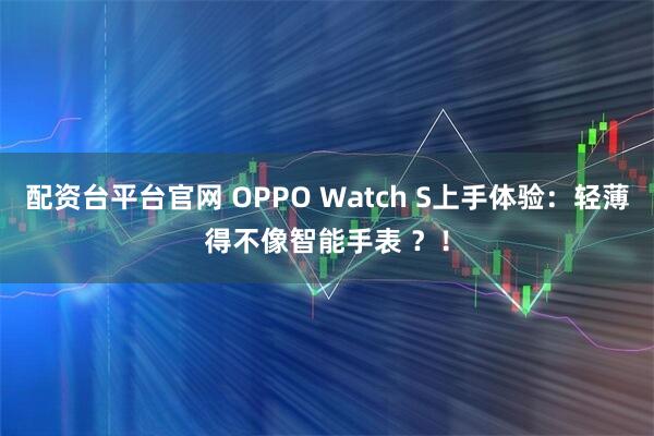 配资台平台官网 OPPO Watch S上手体验：轻薄得不像智能手表 ？！