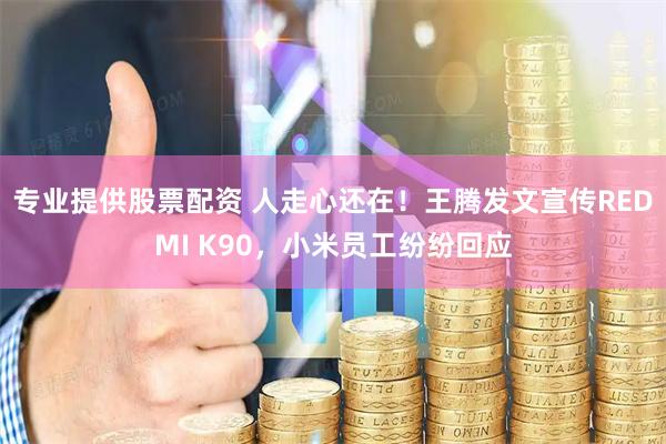 专业提供股票配资 人走心还在！王腾发文宣传REDMI K90，小米员工纷纷回应