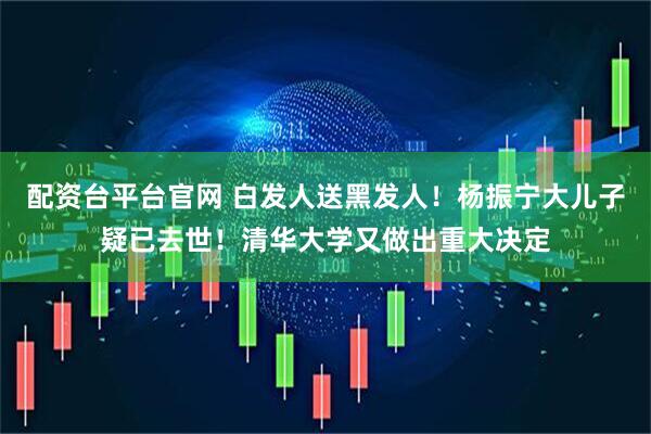 配资台平台官网 白发人送黑发人！杨振宁大儿子疑已去世！清华大学又做出重大决定