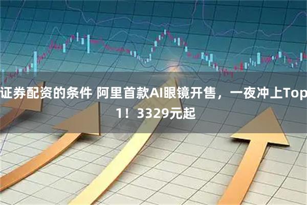 证券配资的条件 阿里首款AI眼镜开售，一夜冲上Top 1！3329元起