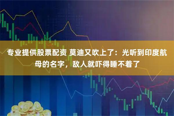 专业提供股票配资 莫迪又吹上了：光听到印度航母的名字，敌人就吓得睡不着了
