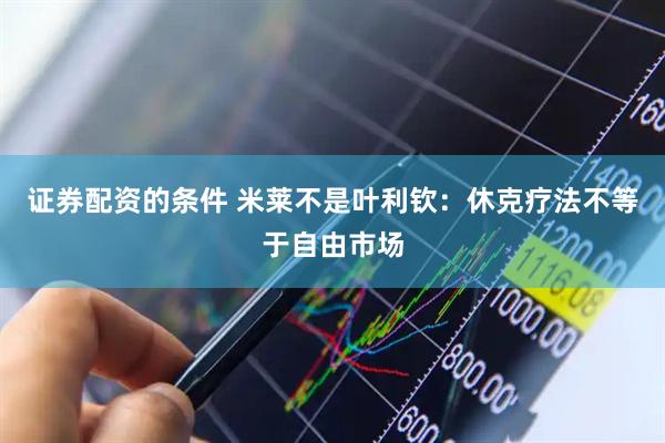 证券配资的条件 米莱不是叶利钦：休克疗法不等于自由市场