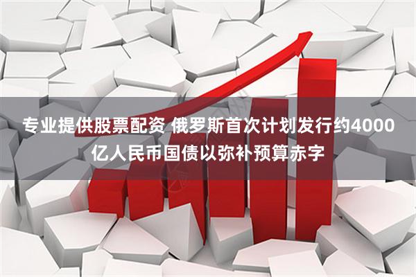 专业提供股票配资 俄罗斯首次计划发行约4000亿人民币国债以弥补预算赤字