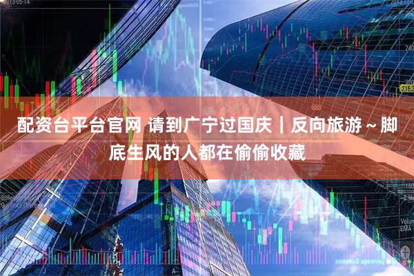 配资台平台官网 请到广宁过国庆｜反向旅游～脚底生风的人都在偷偷收藏