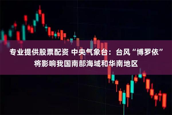 专业提供股票配资 中央气象台：台风“博罗依”将影响我国南部海域和华南地区
