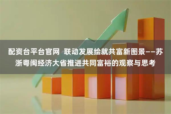 配资台平台官网  联动发展绘就共富新图景——苏浙粤闽经济大省推进共同富裕的观察与思考