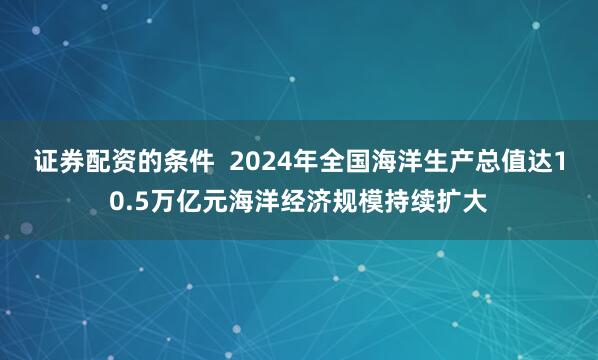 证券配资的条件  2024年全国海洋生产总值达10.5万亿元海洋经济规模持续扩大