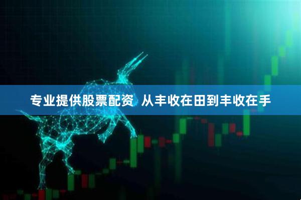 专业提供股票配资  从丰收在田到丰收在手