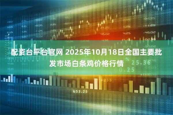配资台平台官网 2025年10月18日全国主要批发市场白条鸡价格行情