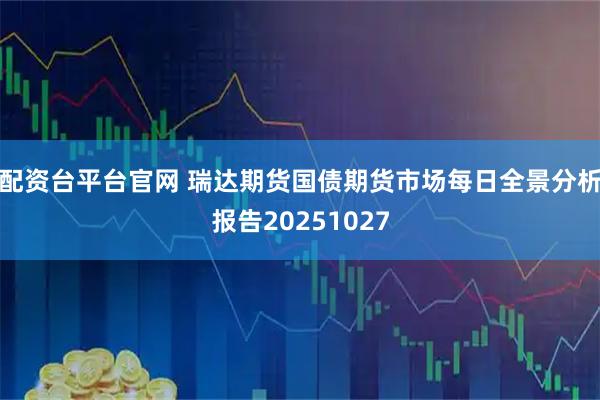 配资台平台官网 瑞达期货国债期货市场每日全景分析报告20251027