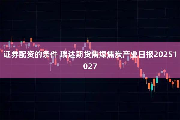 证券配资的条件 瑞达期货焦煤焦炭产业日报20251027