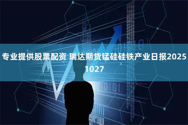 专业提供股票配资 瑞达期货锰硅硅铁产业日报20251027
