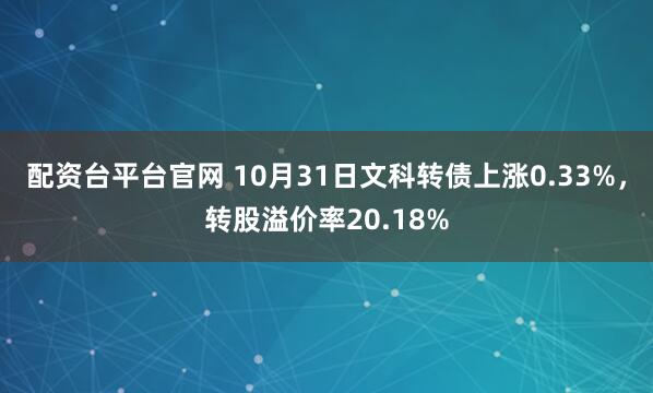 配资台平台官网 10月31日文科转债上涨0.33%，转股溢价率20.18%