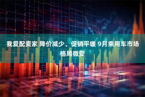 我爱配资家 降价减少、促销平缓 9月乘用车市场格局微变