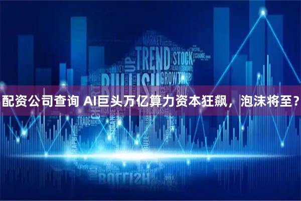 配资公司查询 AI巨头万亿算力资本狂飙，泡沫将至？