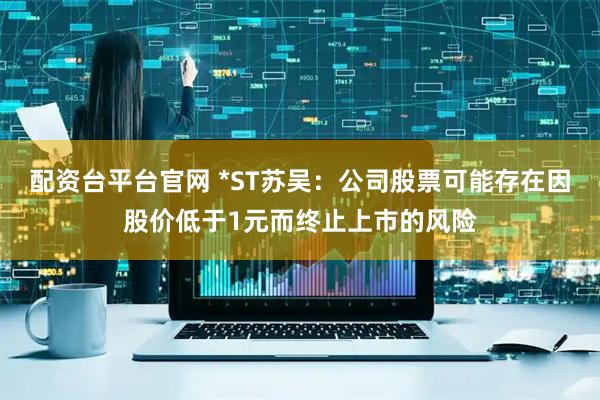 配资台平台官网 *ST苏吴：公司股票可能存在因股价低于1元而终止上市的风险