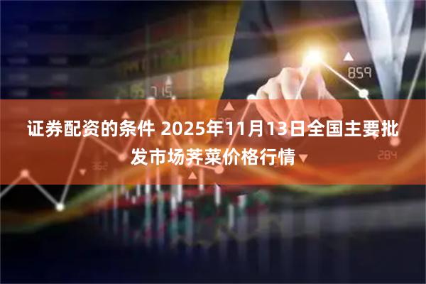 证券配资的条件 2025年11月13日全国主要批发市场荠菜价格行情