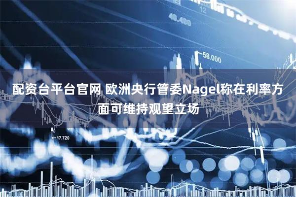 配资台平台官网 欧洲央行管委Nagel称在利率方面可维持观望立场