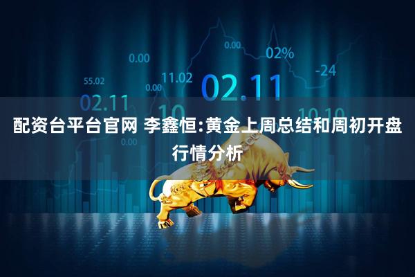 配资台平台官网 李鑫恒:黄金上周总结和周初开盘行情分析