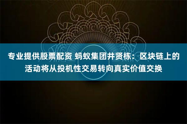 专业提供股票配资 蚂蚁集团井贤栋：区块链上的活动将从投机性交易转向真实价值交换