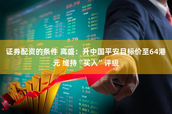证券配资的条件 高盛：升中国平安目标价至64港元 维持“买入”评级