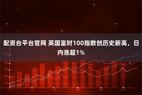 配资台平台官网 英国富时100指数创历史新高，日内涨超1%