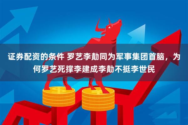 证券配资的条件 罗艺李勣同为军事集团首脑，为何罗艺死撑李建成李勣不挺李世民