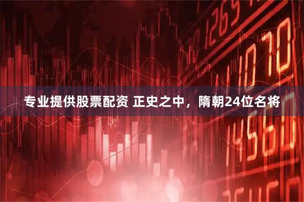 专业提供股票配资 正史之中，隋朝24位名将