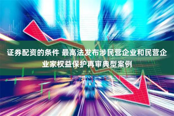 证券配资的条件 最高法发布涉民营企业和民营企业家权益保护再审典型案例