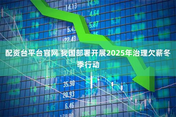 配资台平台官网 我国部署开展2025年治理欠薪冬季行动