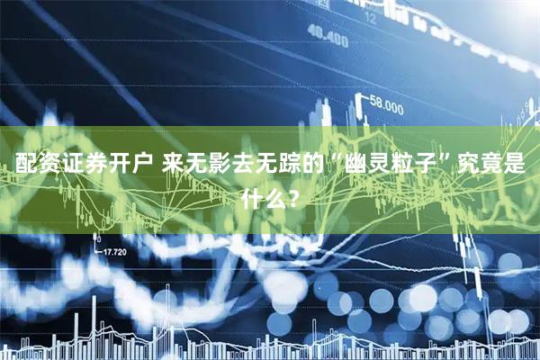 配资证券开户 来无影去无踪的“幽灵粒子”究竟是什么？