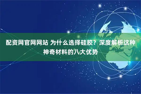 配资网官网网站 为什么选择硅胶?深度解析这种神奇材料的八大优势
