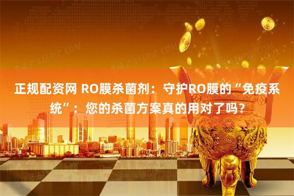 正规配资网 RO膜杀菌剂：守护RO膜的“免疫系统”：您的杀菌方案真的用对了吗？
