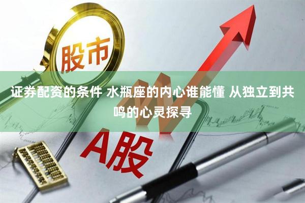 证券配资的条件 水瓶座的内心谁能懂 从独立到共鸣的心灵探寻