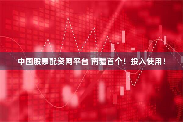 中国股票配资网平台 南疆首个！投入使用！